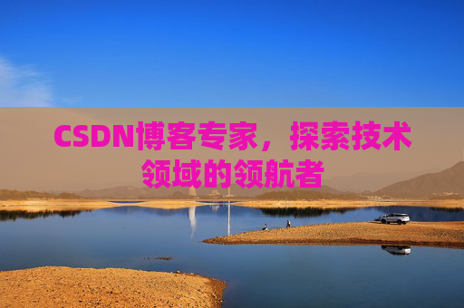 CSDN博客专家，探索技术领域的领航者